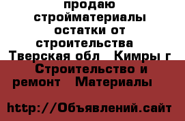 продаю стройматериалы-остатки от строительства - Тверская обл., Кимры г. Строительство и ремонт » Материалы   